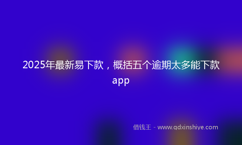 2025年最新易下款，概括五个逾期太多能下款app