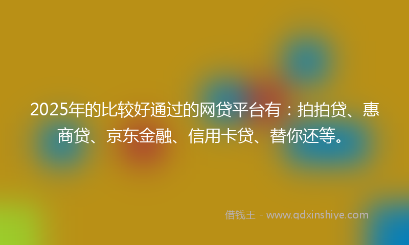 2025年的比较好通过的网贷平台有：拍拍贷、惠商贷、京东金融、信用卡贷、替你还等。