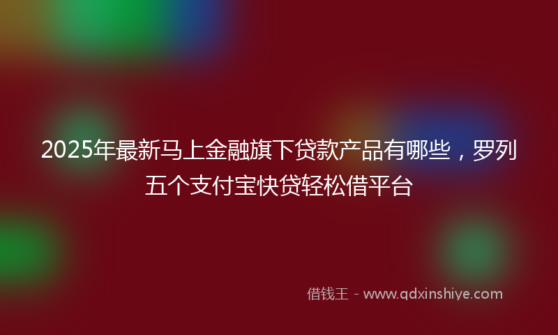 2025年最新马上金融旗下贷款产品有哪些，罗列五个支付宝快贷轻松借平台