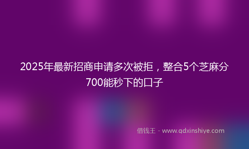 2025年最新招商申请多次被拒，整合5个芝麻分700能秒下的口子