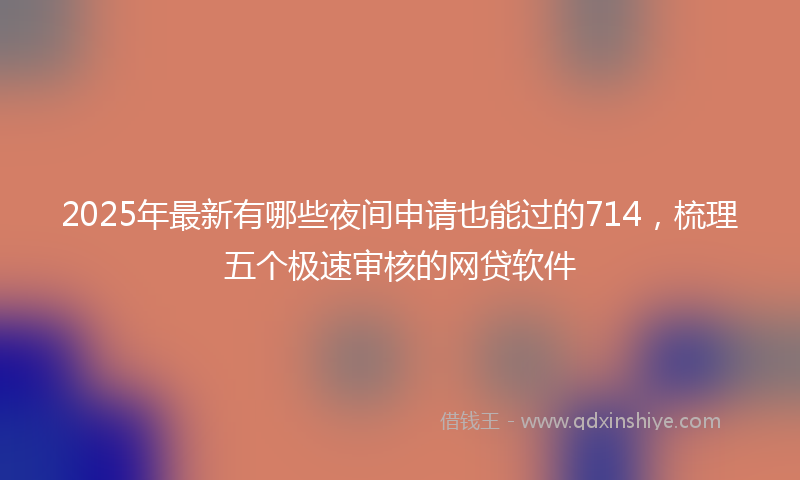 2025年最新有哪些夜间申请也能过的714，梳理五个极速审核的网贷软件
