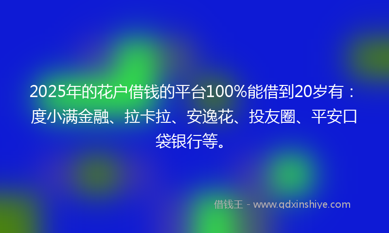 2025年的花户借钱的平台100%能借到20岁有：度小满金融、拉卡拉、安逸花、投友圈、平安口袋银行等。