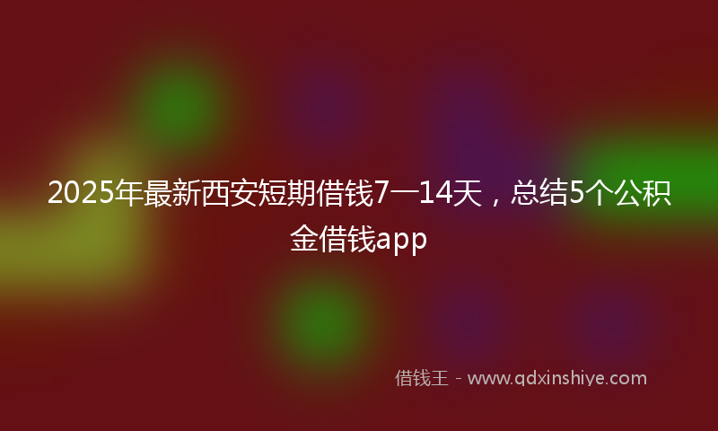 2025年最新西安短期借钱7一14天，总结5个公积金借钱app