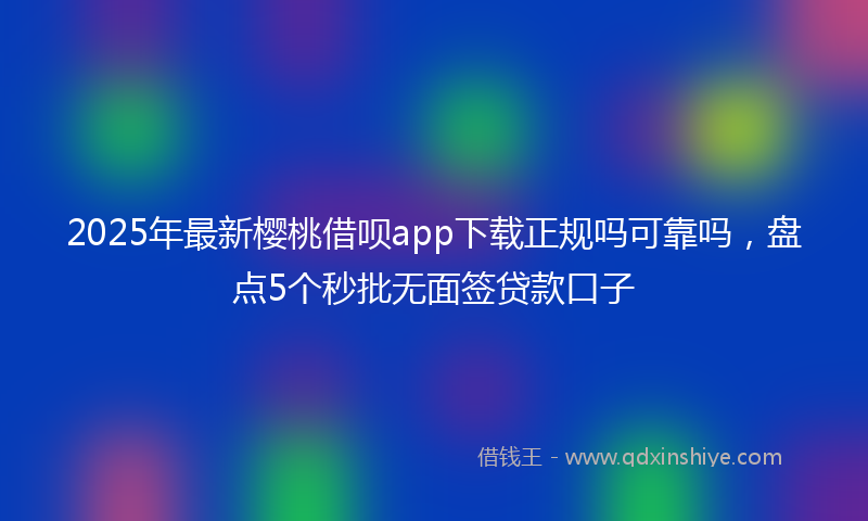 2025年最新樱桃借呗app下载正规吗可靠吗，盘点5个秒批无面签贷款口子