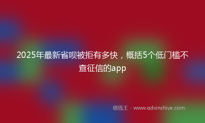 2025年最新省呗被拒有多快，概括5个低门槛不查征信的app