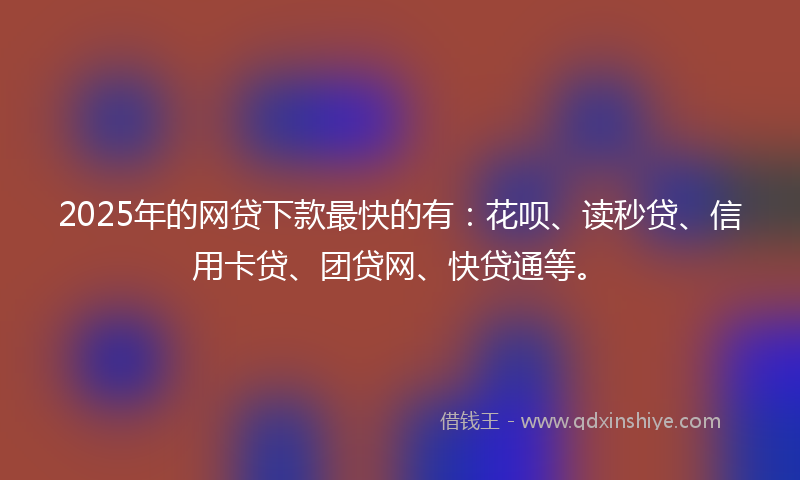 2025年的网贷下款最快的有：花呗、读秒贷、信用卡贷、团贷网、快贷通等。
