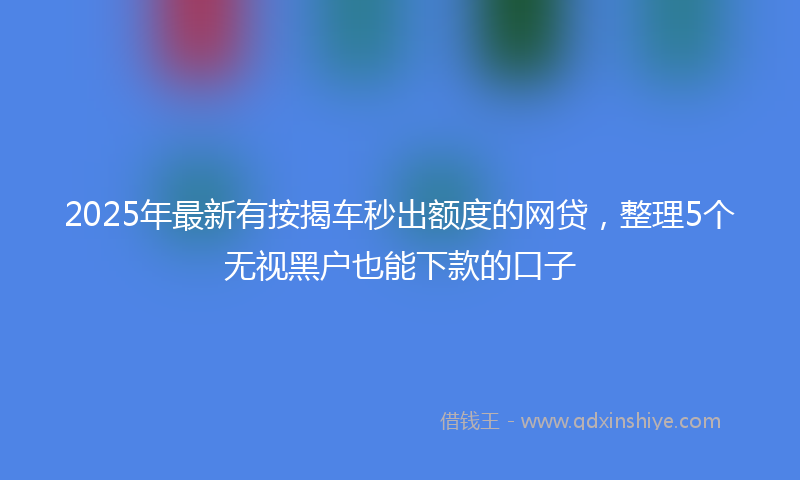 2025年最新有按揭车秒出额度的网贷，整理5个无视黑户也能下款的口子