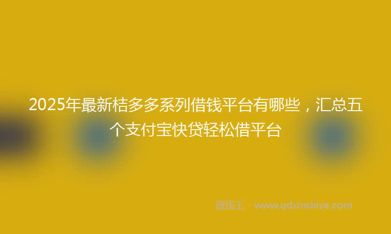 2025年最新桔多多系列借钱平台有哪些，汇总五个支付宝快贷轻松借平台