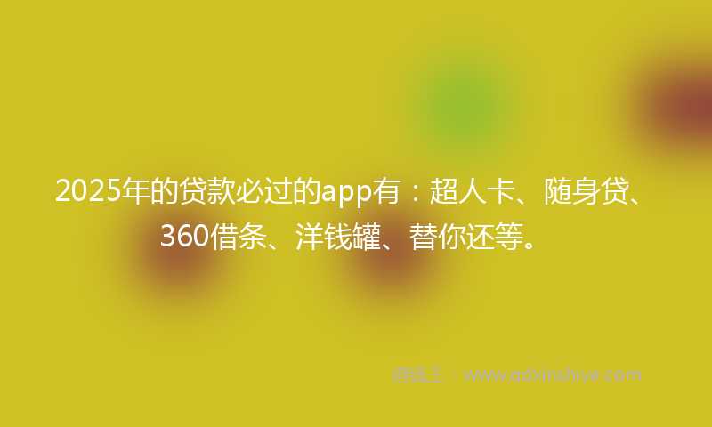 2025年的贷款必过的app有：超人卡、随身贷、360借条、洋钱罐、替你还等。