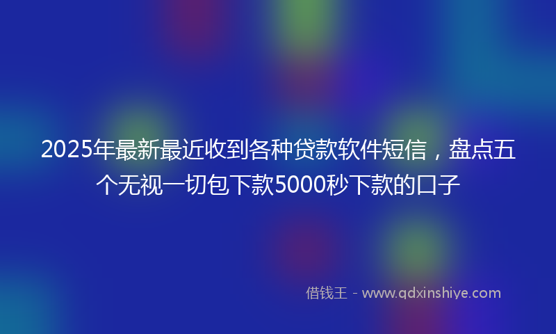 2025年最新最近收到各种贷款软件短信，盘点五个无视一切包下款5000秒下款的口子