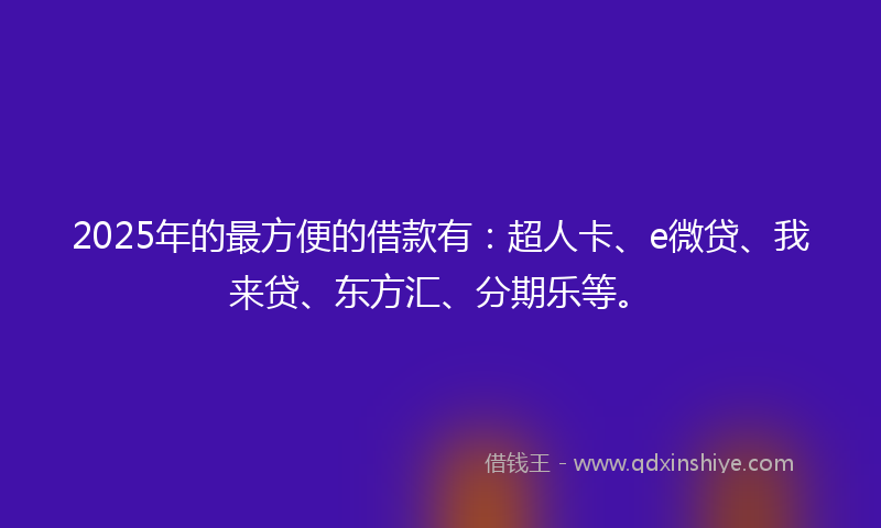 2025年的最方便的借款有：超人卡、e微贷、我来贷、东方汇、分期乐等。