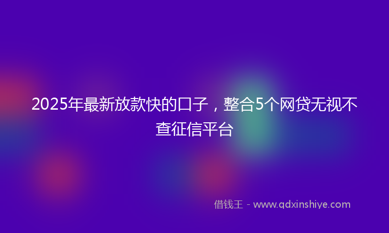 2025年最新放款快的口子，整合5个网贷无视不查征信平台