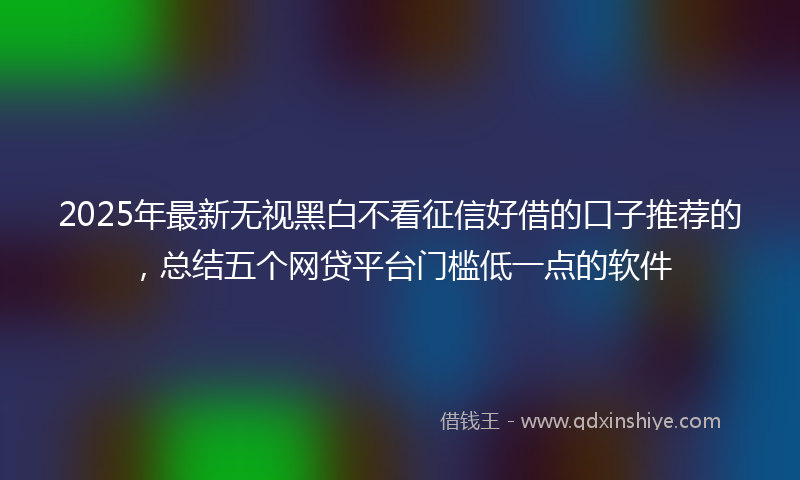 2025年最新无视黑白不看征信好借的口子推荐的，总结五个网贷平台门槛低一点的软件