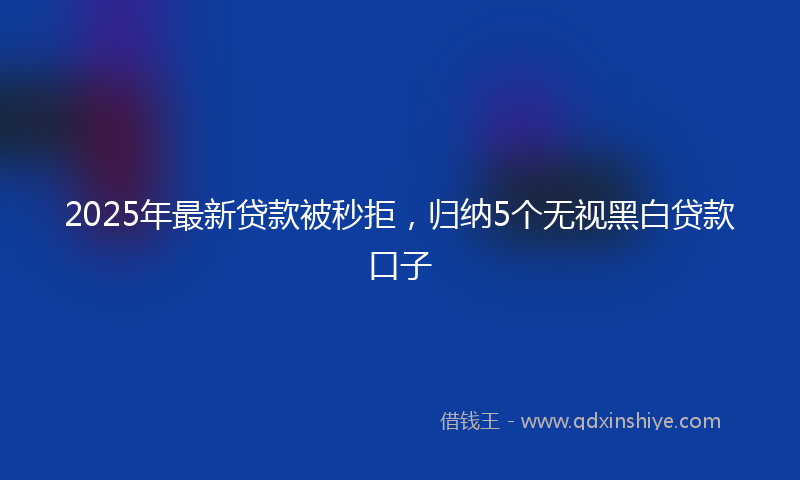 2025年最新贷款被秒拒，归纳5个无视黑白贷款口子