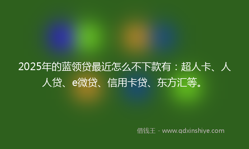 2025年的蓝领贷最近怎么不下款有：超人卡、人人贷、e微贷、信用卡贷、东方汇等。