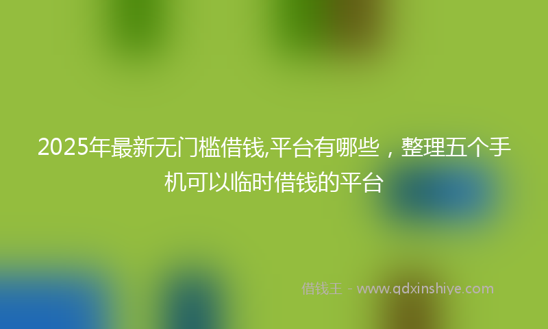 2025年最新无门槛借钱,平台有哪些，整理五个手机可以临时借钱的平台