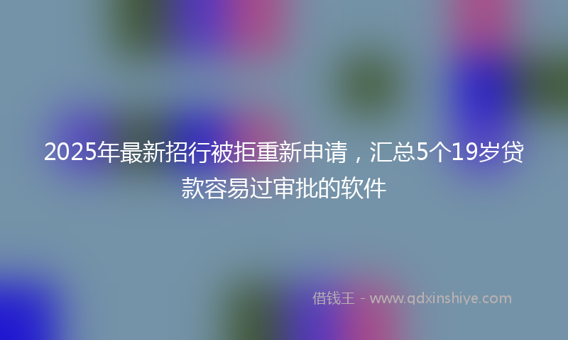 2025年最新招行被拒重新申请，汇总5个19岁贷款容易过审批的软件