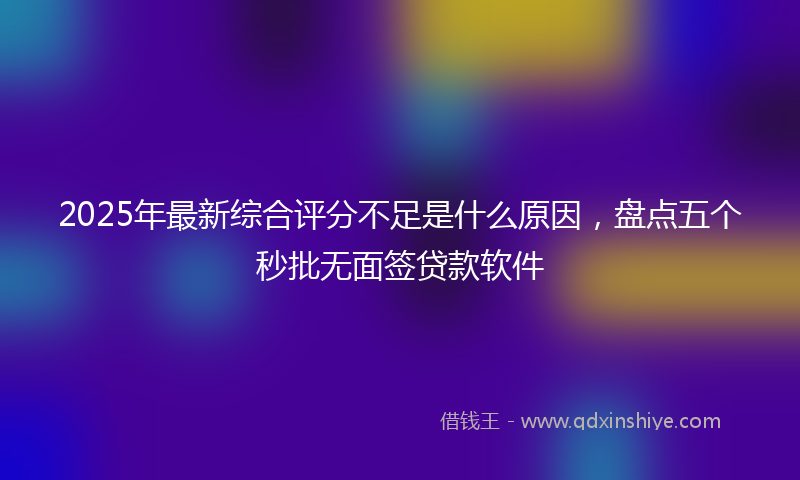 2025年最新综合评分不足是什么原因，盘点五个秒批无面签贷款软件