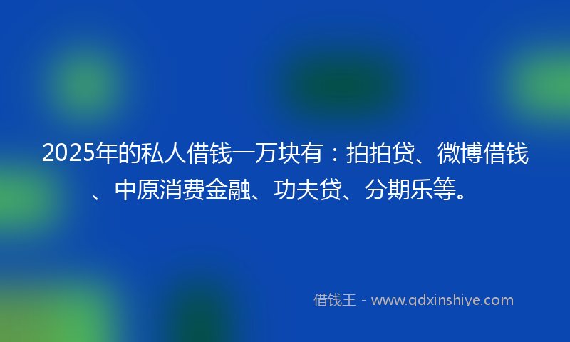 2025年的私人借钱一万块有：拍拍贷、微博借钱、中原消费金融、功夫贷、分期乐等。