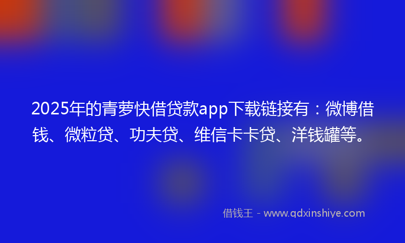 2025年的青萝快借贷款app下载链接有：微博借钱、微粒贷、功夫贷、维信卡卡贷、洋钱罐等。