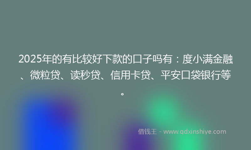 2025年的有比较好下款的口子吗有：度小满金融、微粒贷、读秒贷、信用卡贷、平安口袋银行等。