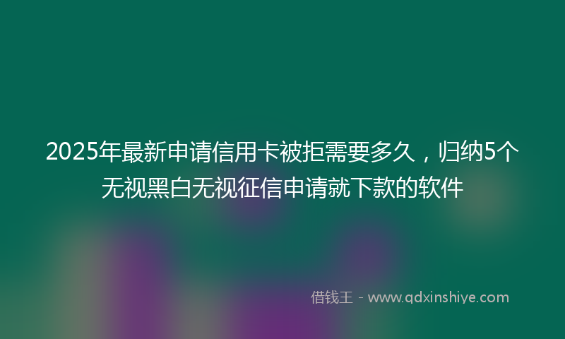 2025年最新申请信用卡被拒需要多久，归纳5个无视黑白无视征信申请就下款的软件