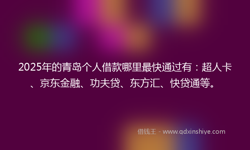 2025年的青岛个人借款哪里最快通过有：超人卡、京东金融、功夫贷、东方汇、快贷通等。