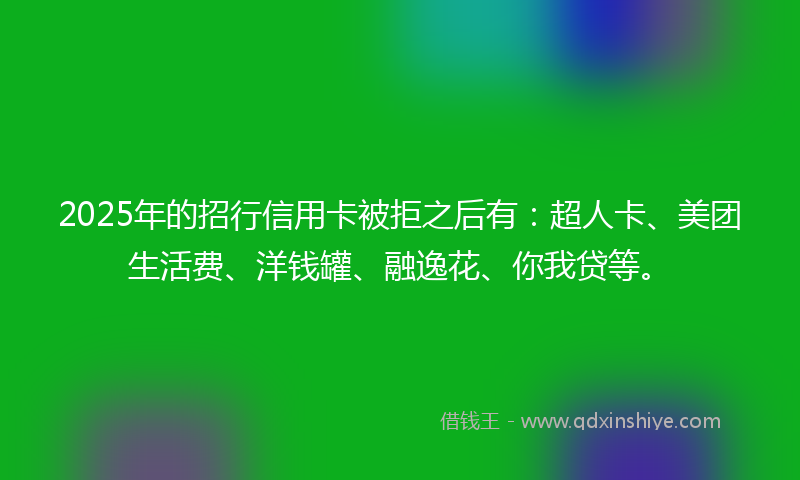2025年的招行信用卡被拒之后有：超人卡、美团生活费、洋钱罐、融逸花、你我贷等。