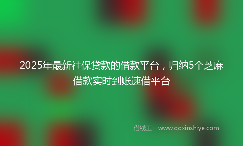 2025年最新社保贷款的借款平台，归纳5个芝麻借款实时到账速借平台