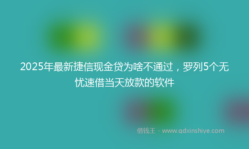 2025年最新捷信现金贷为啥不通过，罗列5个无忧速借当天放款的软件