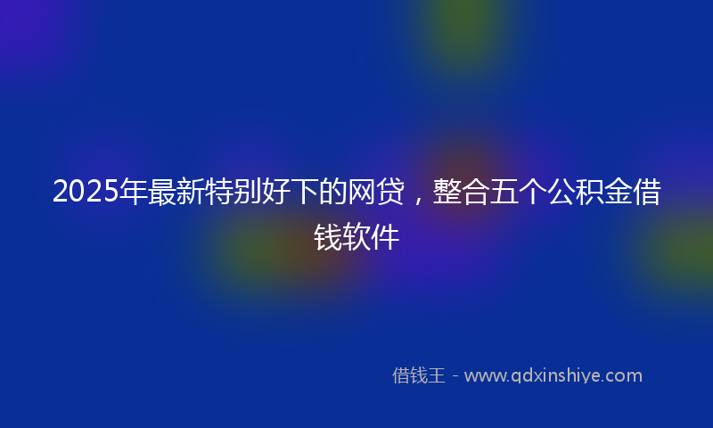 2025年最新特别好下的网贷，整合五个公积金借钱软件