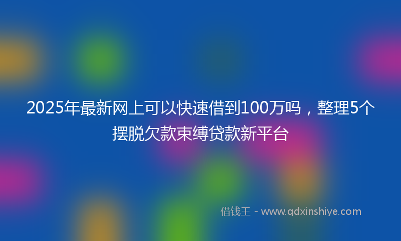 2025年最新网上可以快速借到100万吗，整理5个摆脱欠款束缚贷款新平台