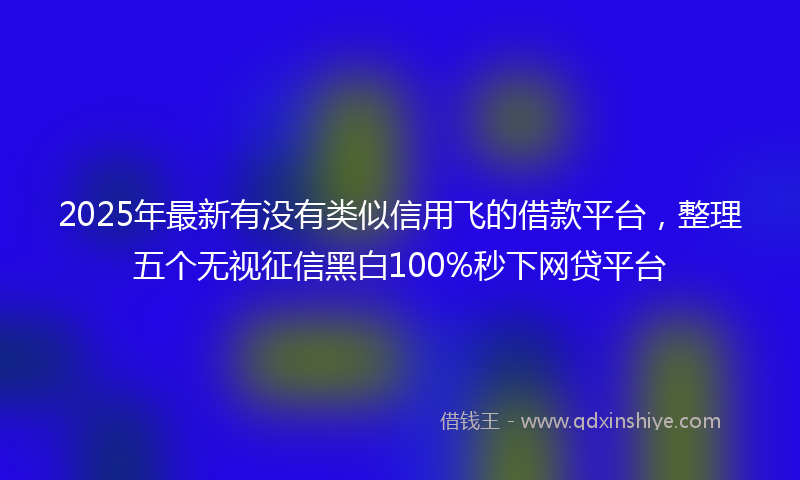 2025年最新有没有类似信用飞的借款平台，整理五个无视征信黑白100%秒下网贷平台