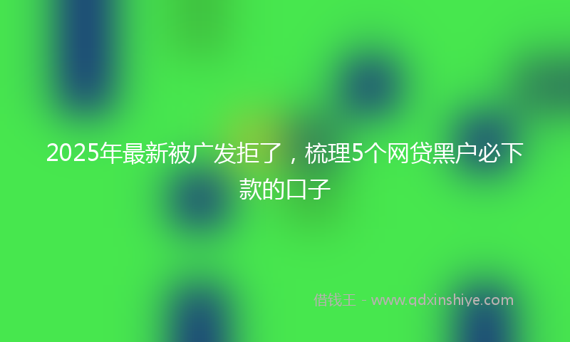 2025年最新被广发拒了，梳理5个网贷黑户必下款的口子