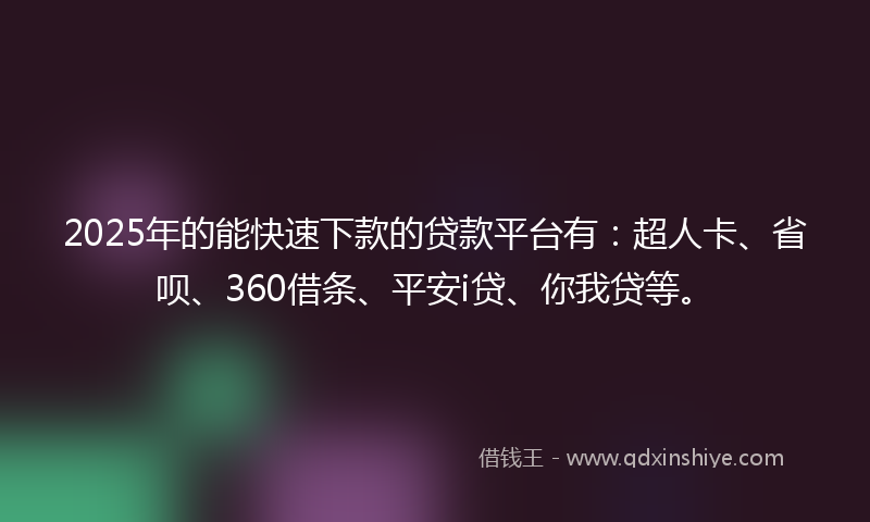 2025年的能快速下款的贷款平台有：超人卡、省呗、360借条、平安i贷、你我贷等。