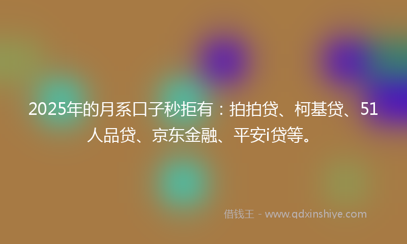 2025年的月系口子秒拒有：拍拍贷、柯基贷、51人品贷、京东金融、平安i贷等。