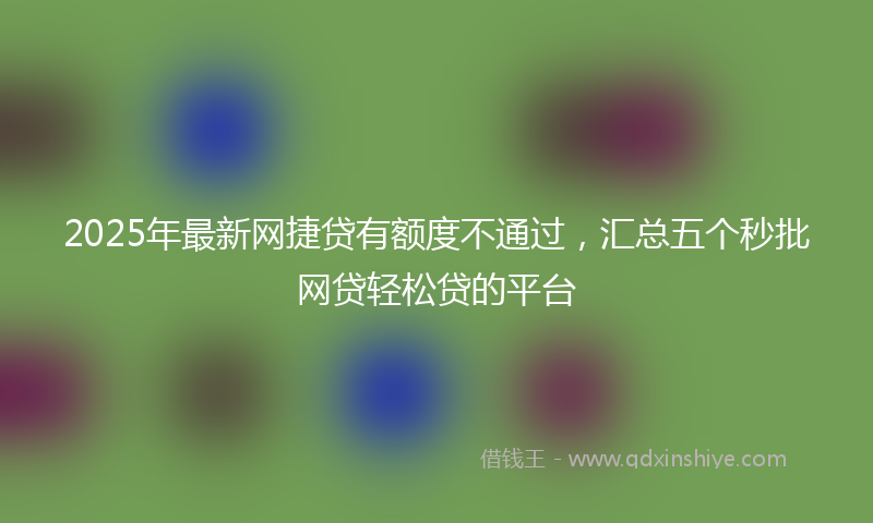 2025年最新网捷贷有额度不通过，汇总五个秒批网贷轻松贷的平台