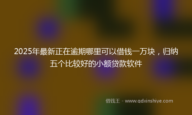 2025年最新正在逾期哪里可以借钱一万块，归纳五个比较好的小额贷款软件
