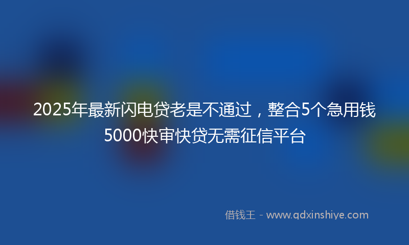 2025年最新闪电贷老是不通过，整合5个急用钱5000快审快贷无需征信平台