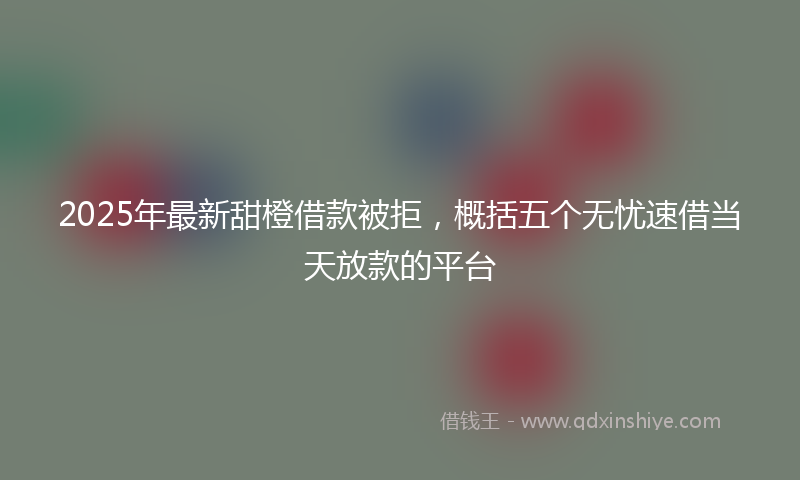2025年最新甜橙借款被拒，概括五个无忧速借当天放款的平台