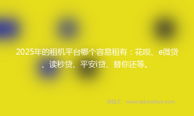 2025年的租机平台哪个容易租有：花呗、e微贷、读秒贷、平安i贷、替你还等。