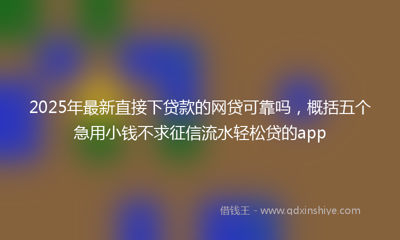 2025年最新直接下贷款的网贷可靠吗，概括五个急用小钱不求征信流水轻松贷的app