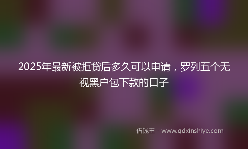 2025年最新被拒贷后多久可以申请，罗列五个无视黑户包下款的口子