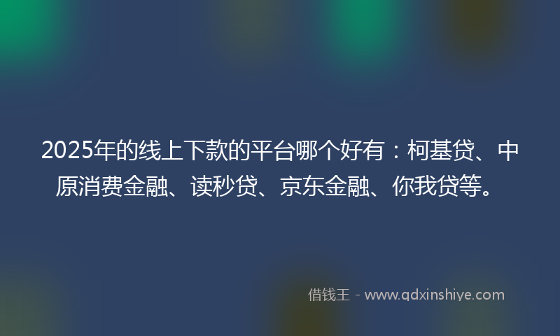 2025年的线上下款的平台哪个好有：柯基贷、中原消费金融、读秒贷、京东金融、你我贷等。