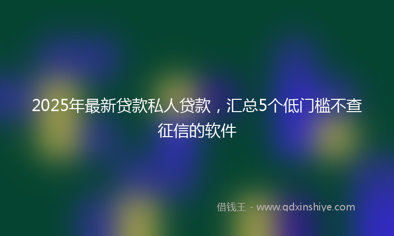 2025年最新贷款私人贷款，汇总5个低门槛不查征信的软件