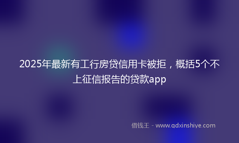 2025年最新有工行房贷信用卡被拒，概括5个不上征信报告的贷款app
