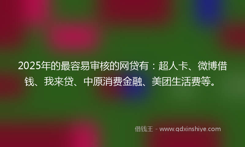 2025年的最容易审核的网贷有：超人卡、微博借钱、我来贷、中原消费金融、美团生活费等。