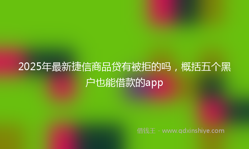 2025年最新捷信商品贷有被拒的吗，概括五个黑户也能借款的app