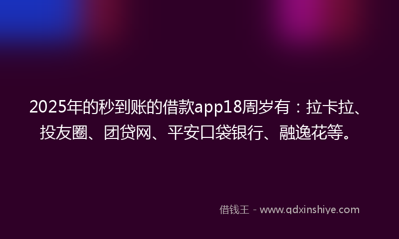 2025年的秒到账的借款app18周岁有：拉卡拉、投友圈、团贷网、平安口袋银行、融逸花等。