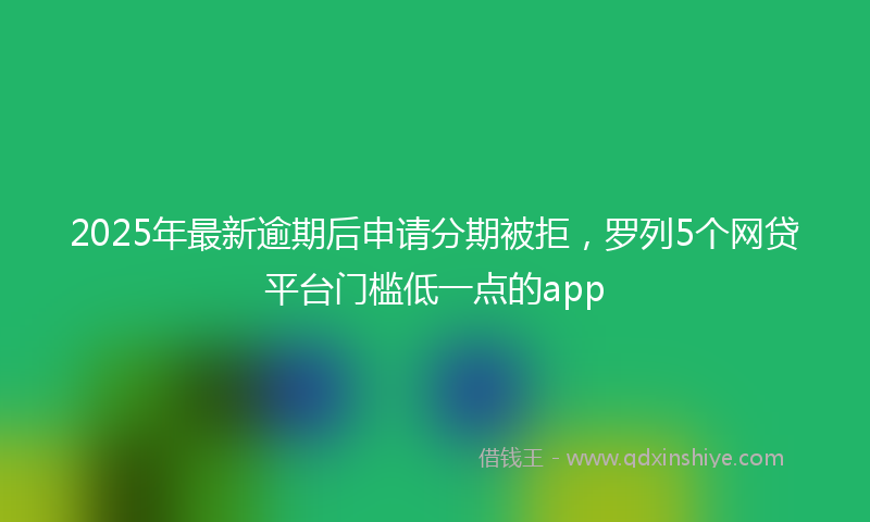 2025年最新逾期后申请分期被拒，罗列5个网贷平台门槛低一点的app
